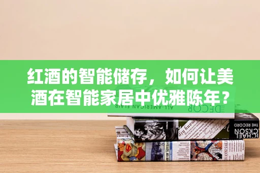 红酒的智能储存，如何让美酒在智能家居中优雅陈年？
