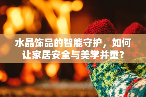 水晶饰品的智能守护，如何让家居安全与美学并重？