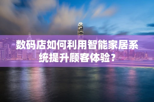 数码店如何利用智能家居系统提升顾客体验？
