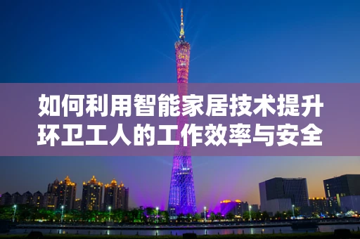 如何利用智能家居技术提升环卫工人的工作效率与安全？