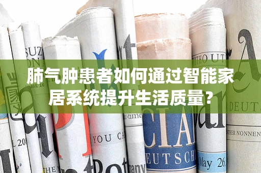 肺气肿患者如何通过智能家居系统提升生活质量？