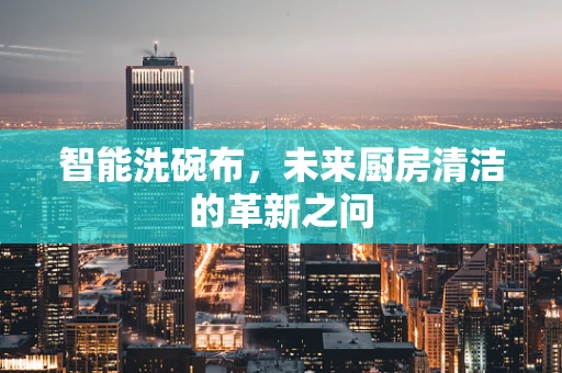 智能洗碗布，未来厨房清洁的革新之问