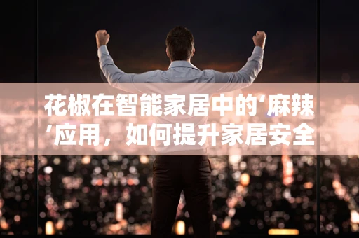 花椒在智能家居中的‘麻辣’应用，如何提升家居安全与健康？