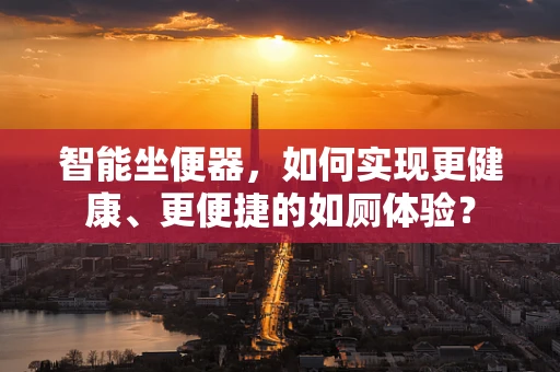 智能坐便器，如何实现更健康、更便捷的如厕体验？