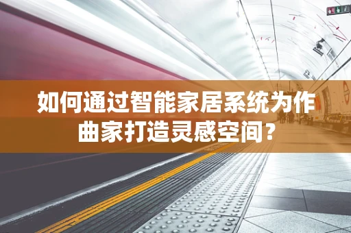 如何通过智能家居系统为作曲家打造灵感空间？