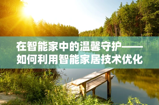 在智能家中的温馨守护——如何利用智能家居技术优化病人看护？