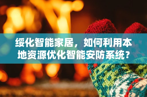 绥化智能家居，如何利用本地资源优化智能安防系统？