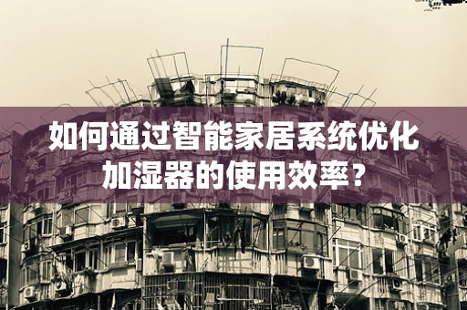 如何通过智能家居系统优化加湿器的使用效率？