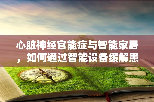 心脏神经官能症与智能家居，如何通过智能设备缓解患者焦虑？