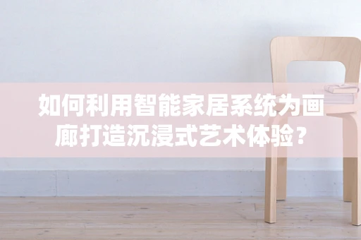 如何利用智能家居系统为画廊打造沉浸式艺术体验？