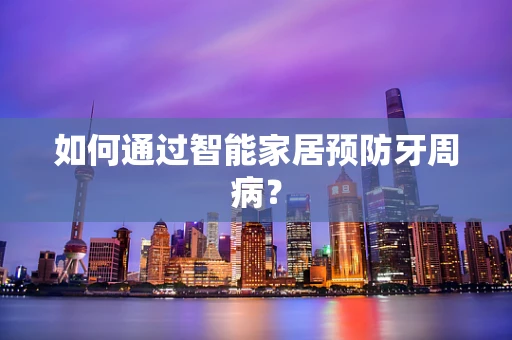 如何通过智能家居预防牙周病？