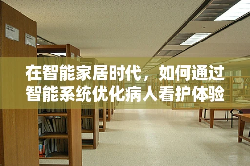 在智能家居时代，如何通过智能系统优化病人看护体验？