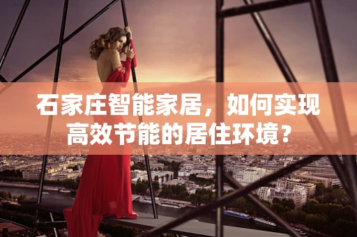 石家庄智能家居，如何实现高效节能的居住环境？