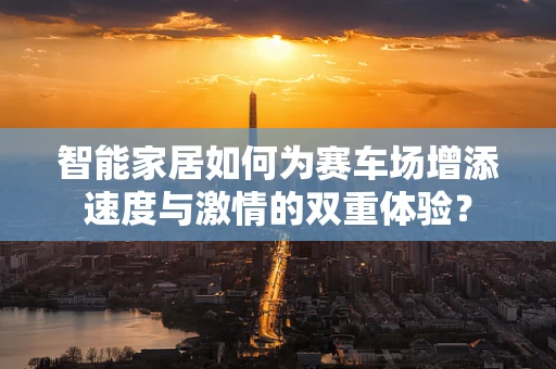 智能家居如何为赛车场增添速度与激情的双重体验？
