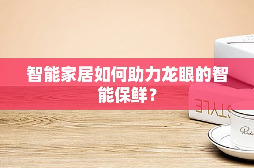智能家居如何助力龙眼的智能保鲜？