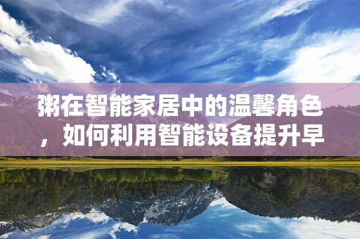 粥在智能家居中的温馨角色，如何利用智能设备提升早餐体验？