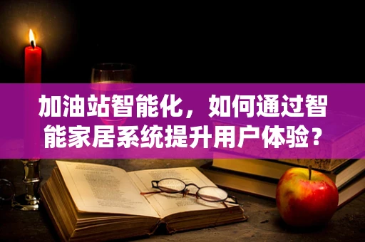 加油站智能化，如何通过智能家居系统提升用户体验？