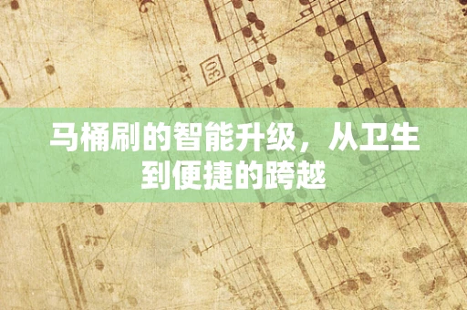 马桶刷的智能升级，从卫生到便捷的跨越