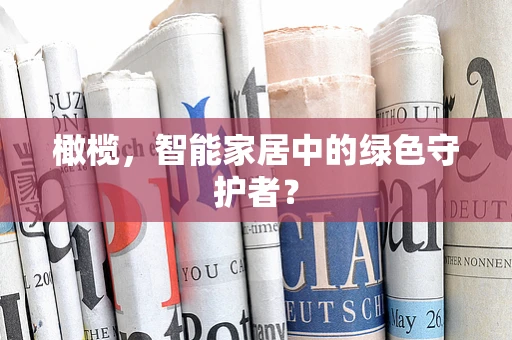 橄榄，智能家居中的绿色守护者？