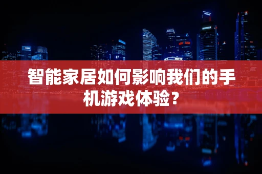 智能家居如何影响我们的手机游戏体验？