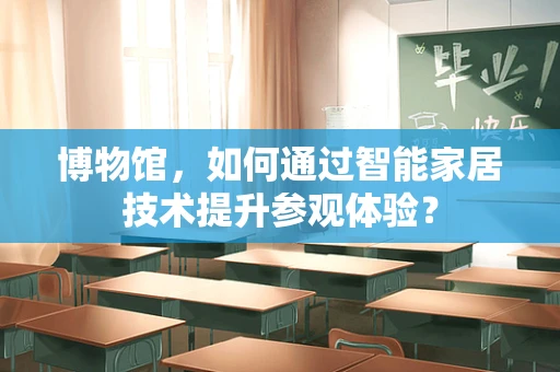博物馆，如何通过智能家居技术提升参观体验？