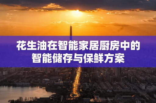 花生油在智能家居厨房中的智能储存与保鲜方案