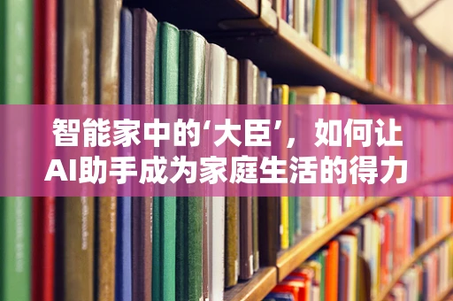 智能家中的‘大臣’，如何让AI助手成为家庭生活的得力助手？