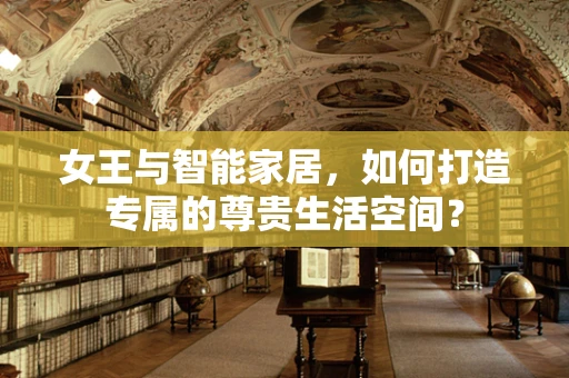 女王与智能家居，如何打造专属的尊贵生活空间？