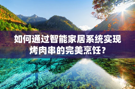 如何通过智能家居系统实现烤肉串的完美烹饪？