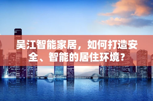 吴江智能家居，如何打造安全、智能的居住环境？