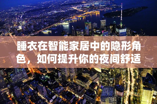 睡衣在智能家居中的隐形角色，如何提升你的夜间舒适度？