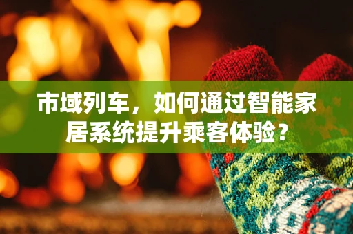市域列车，如何通过智能家居系统提升乘客体验？