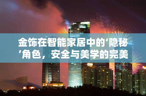 金饰在智能家居中的‘隐秘’角色，安全与美学的完美融合