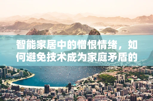 智能家居中的憎恨情绪，如何避免技术成为家庭矛盾的导火索？