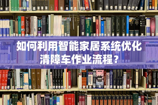 如何利用智能家居系统优化清障车作业流程？