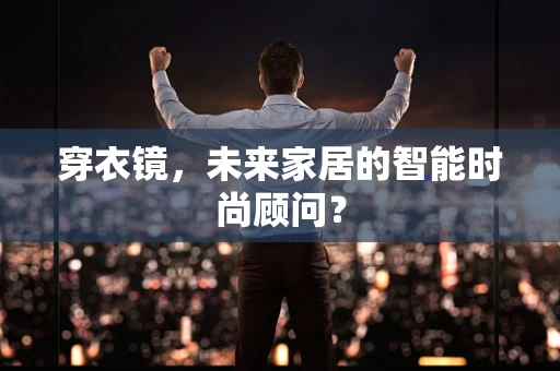 穿衣镜，未来家居的智能时尚顾问？