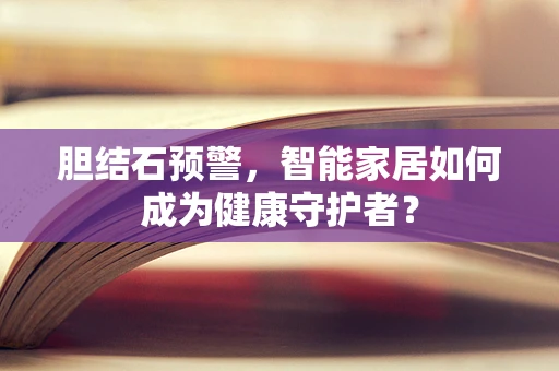胆结石预警，智能家居如何成为健康守护者？