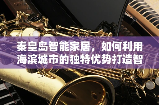 秦皇岛智能家居，如何利用海滨城市的独特优势打造智能生活？