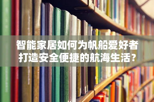 智能家居如何为帆船爱好者打造安全便捷的航海生活？