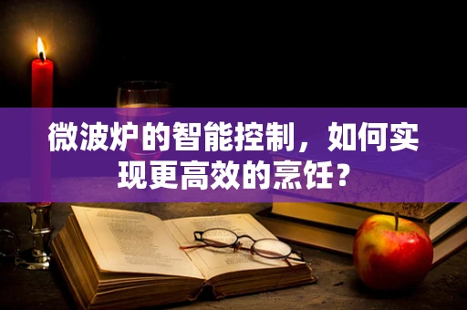 微波炉的智能控制，如何实现更高效的烹饪？