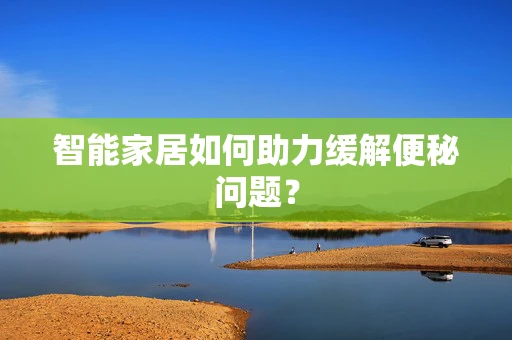 智能家居如何助力缓解便秘问题？