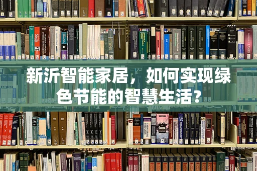 新沂智能家居，如何实现绿色节能的智慧生活？