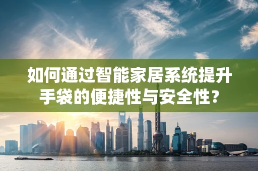 如何通过智能家居系统提升手袋的便捷性与安全性？