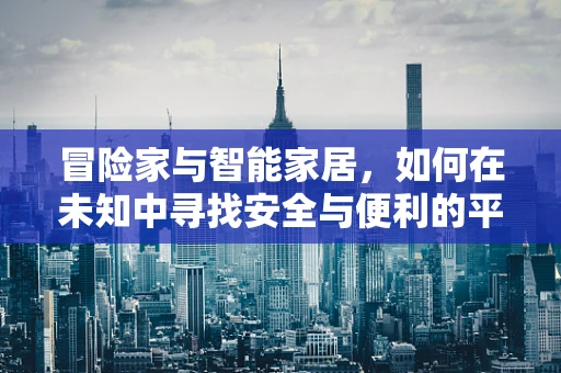 冒险家与智能家居，如何在未知中寻找安全与便利的平衡？