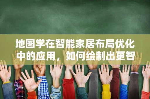 地图学在智能家居布局优化中的应用，如何绘制出更智能的‘家’？