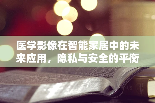 医学影像在智能家居中的未来应用，隐私与安全的平衡之道？