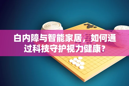 白内障与智能家居，如何通过科技守护视力健康？