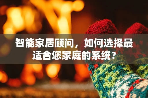 智能家居顾问，如何选择最适合您家庭的系统？