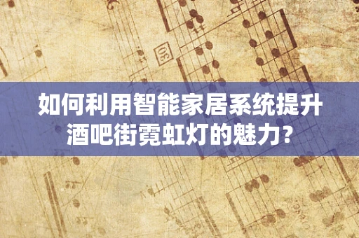 如何利用智能家居系统提升酒吧街霓虹灯的魅力？