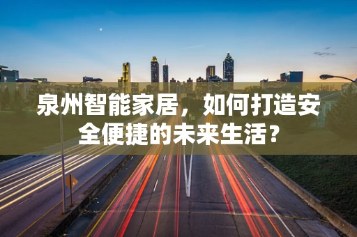 泉州智能家居，如何打造安全便捷的未来生活？